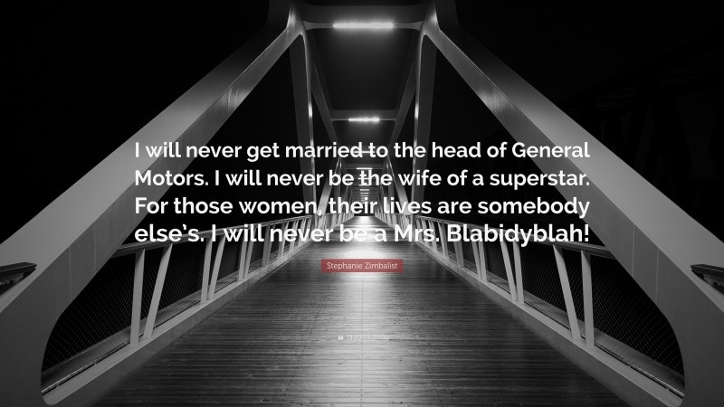 Stephanie Zimbalist Quote: “I will never get married to the head of General Motors. I will never be the wife of a superstar. For those women, their lives are somebody else’s. I will never be a Mrs. Blabidyblah!”