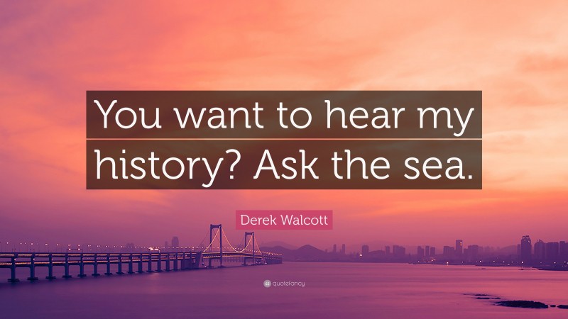 Derek Walcott Quote: “You want to hear my history? Ask the sea.”