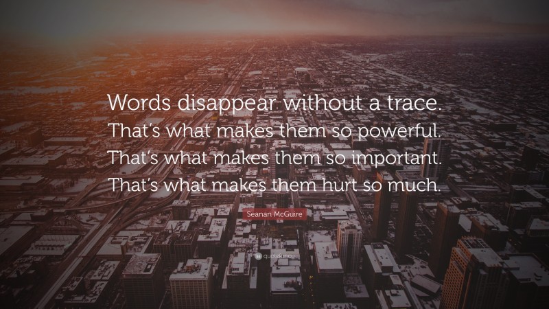 Seanan McGuire Quote: “Words disappear without a trace. That’s what makes them so powerful. That’s what makes them so important. That’s what makes them hurt so much.”