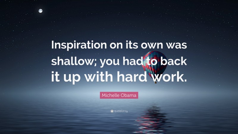 Michelle Obama Quote: “Inspiration on its own was shallow; you had to back it up with hard work.”