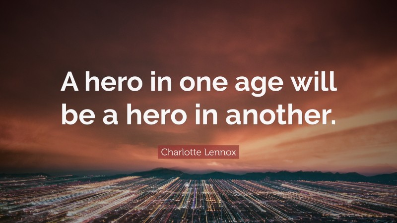 Charlotte Lennox Quote: “A hero in one age will be a hero in another.”