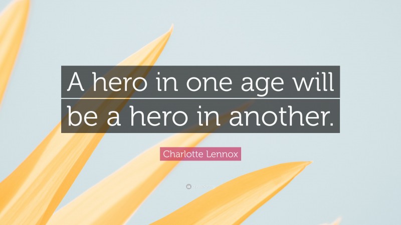 Charlotte Lennox Quote: “A hero in one age will be a hero in another.”