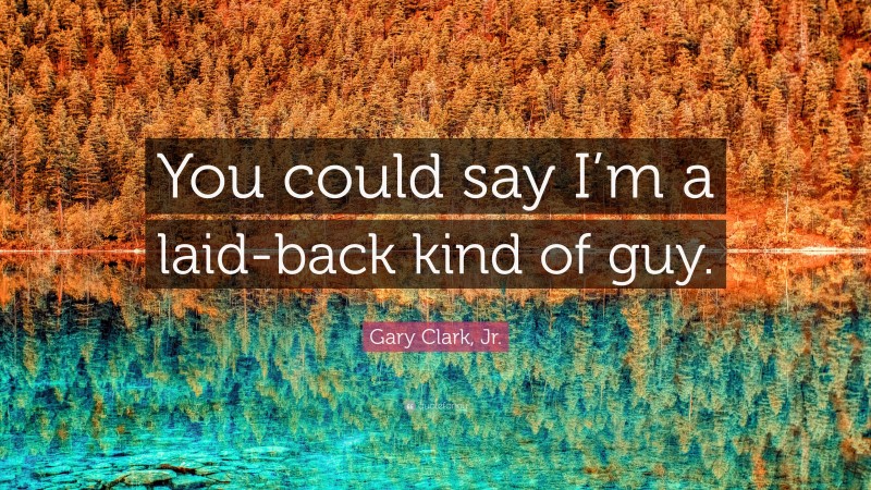 Gary Clark, Jr. Quote: “You could say I’m a laid-back kind of guy.”