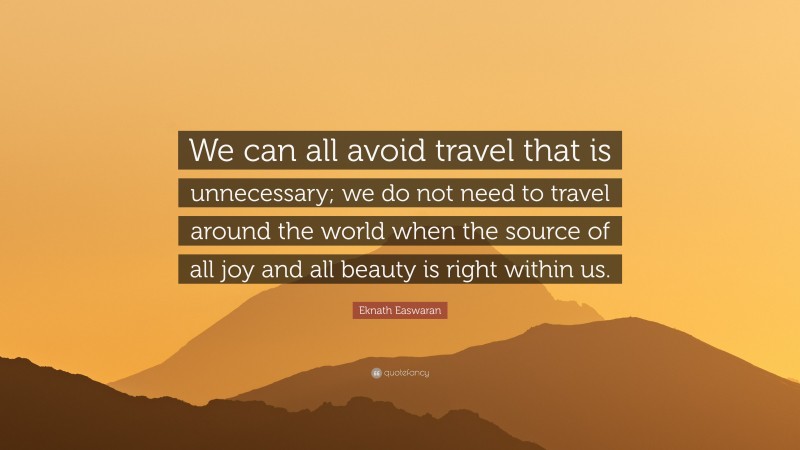 Eknath Easwaran Quote: “We can all avoid travel that is unnecessary; we do not need to travel around the world when the source of all joy and all beauty is right within us.”