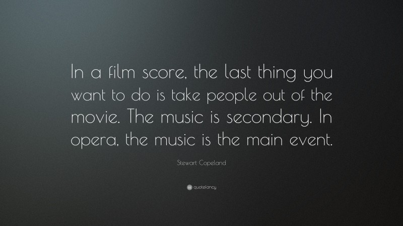 Stewart Copeland Quote: “In a film score, the last thing you want to do is take people out of the movie. The music is secondary. In opera, the music is the main event.”