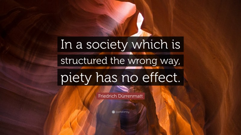 Friedrich Dürrenmatt Quote: “In a society which is structured the wrong way, piety has no effect.”