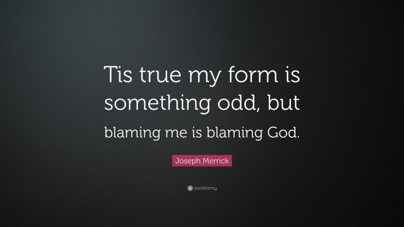 Joseph Merrick Quote: “Tis true my form is something odd, but blaming me is blaming God.”