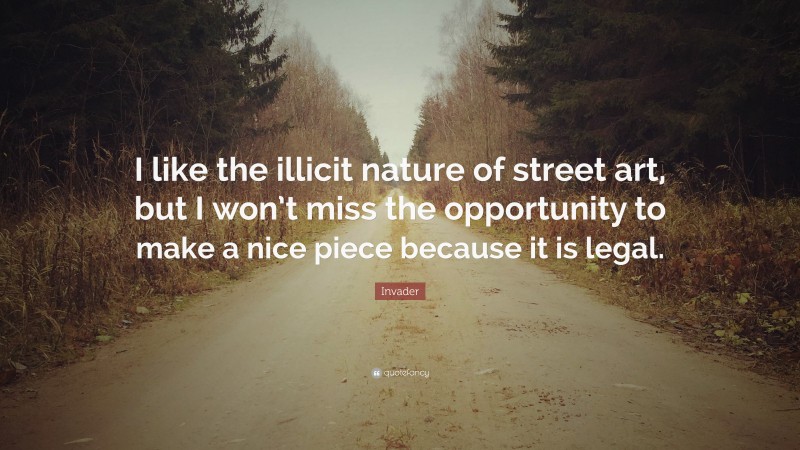 Invader Quote: “I like the illicit nature of street art, but I won’t miss the opportunity to make a nice piece because it is legal.”