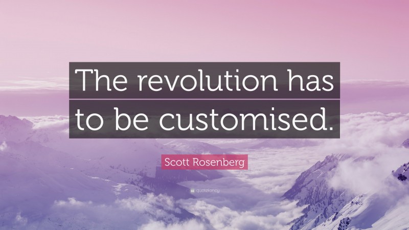 Scott Rosenberg Quote: “The revolution has to be customised.”