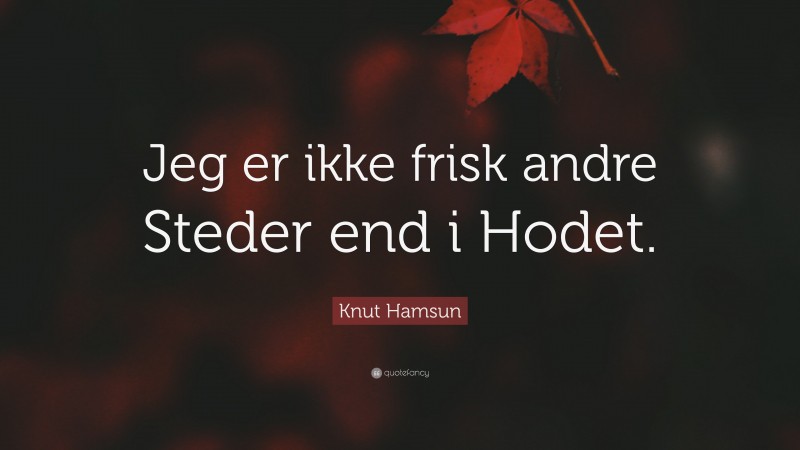 Knut Hamsun Quote: “Jeg er ikke frisk andre Steder end i Hodet.”