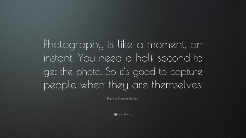 Patrick Demarchelier Quote: “Photography is like a moment, an instant. You need a half-second to get the photo. So it’s good to capture people when they are themselves.”