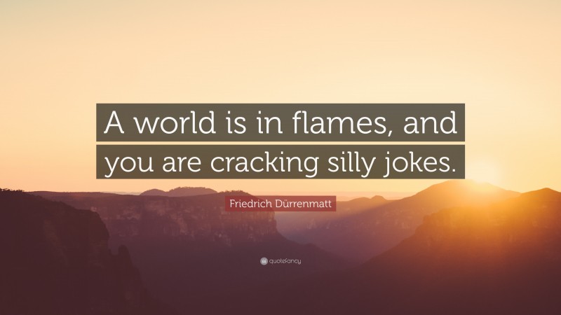 Friedrich Dürrenmatt Quote: “A world is in flames, and you are cracking silly jokes.”