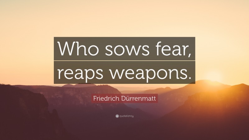 Friedrich Dürrenmatt Quote: “Who sows fear, reaps weapons.”