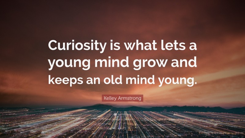 Kelley Armstrong Quote: “Curiosity is what lets a young mind grow and keeps an old mind young.”