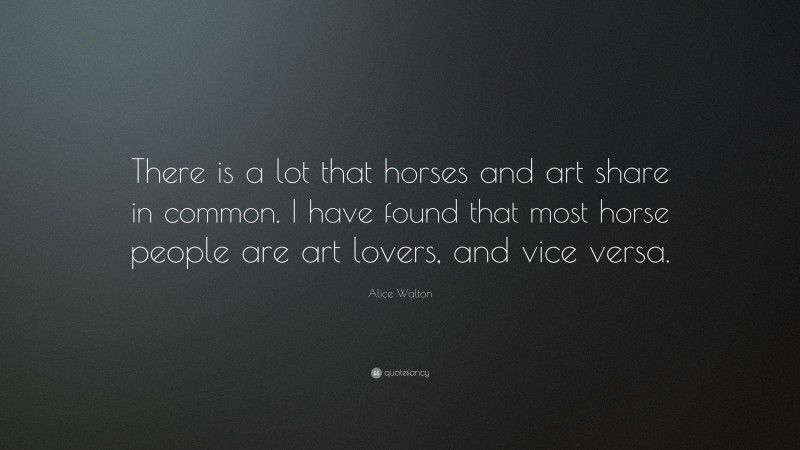 Alice Walton Quote: “There is a lot that horses and art share in common. I have found that most horse people are art lovers, and vice versa.”