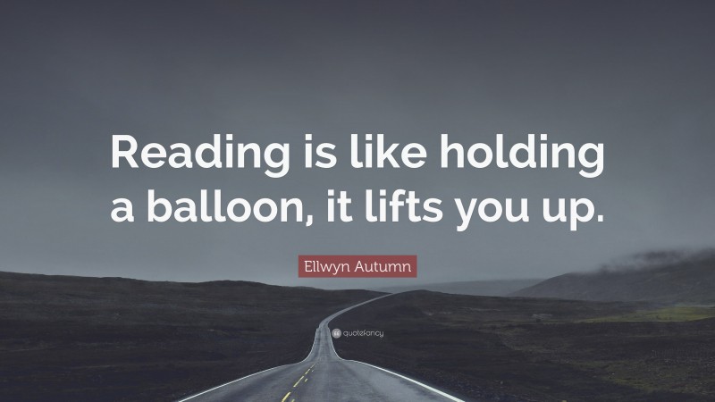 Ellwyn Autumn Quote: “Reading is like holding a balloon, it lifts you up.”
