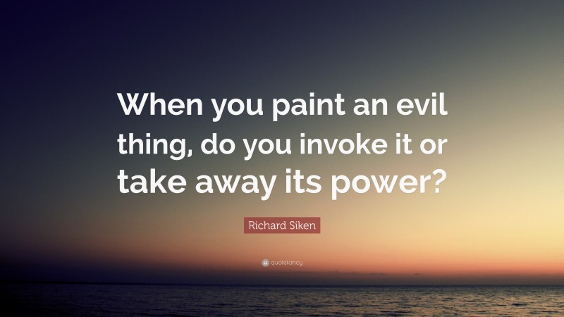 Richard Siken Quote: “When you paint an evil thing, do you invoke it or take away its power?”