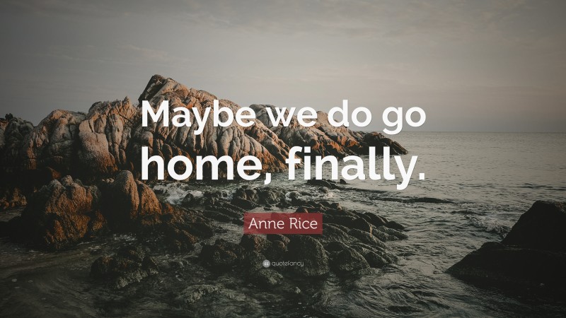 Anne Rice Quote: “Maybe we do go home, finally.”