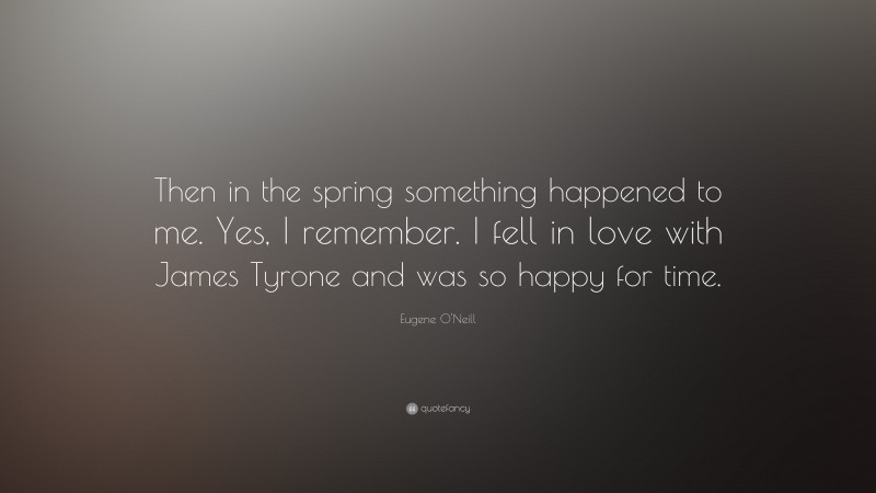 Eugene O'Neill Quote: “Then in the spring something happened to me. Yes, I remember. I fell in love with James Tyrone and was so happy for time.”