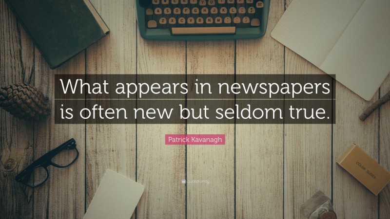 Patrick Kavanagh Quote: “What appears in newspapers is often new but seldom true.”