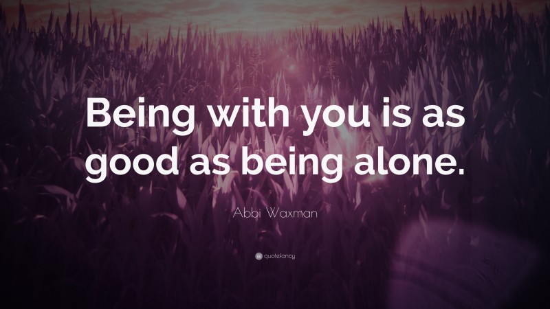 Abbi Waxman Quote: “Being with you is as good as being alone.”