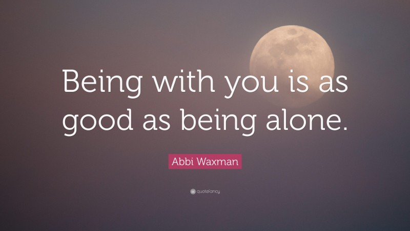 Abbi Waxman Quote: “Being with you is as good as being alone.”