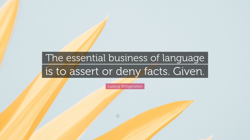 Ludwig Wittgenstein Quote: “The essential business of language is to assert or deny facts. Given.”