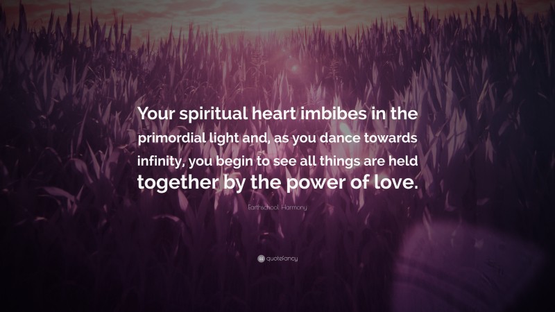 Earthschool Harmony Quote: “Your spiritual heart imbibes in the primordial light and, as you dance towards infinity, you begin to see all things are held together by the power of love.”