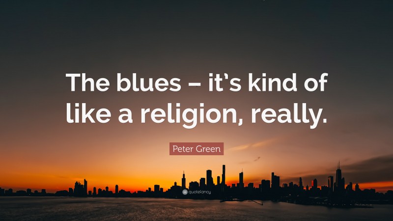 Peter Green Quote: “The blues – it’s kind of like a religion, really.”