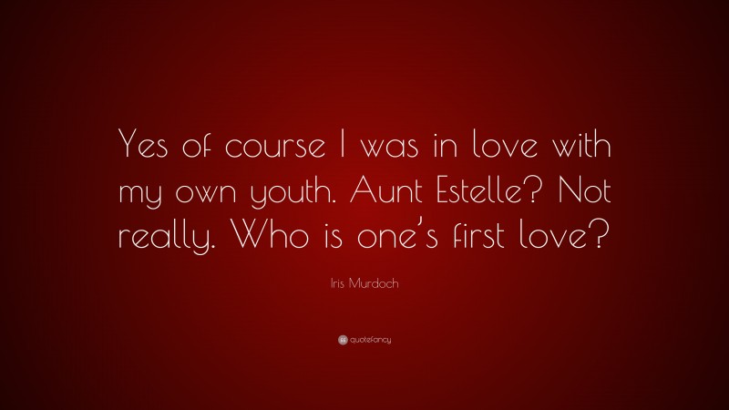 Iris Murdoch Quote: “Yes of course I was in love with my own youth. Aunt Estelle? Not really. Who is one’s first love?”