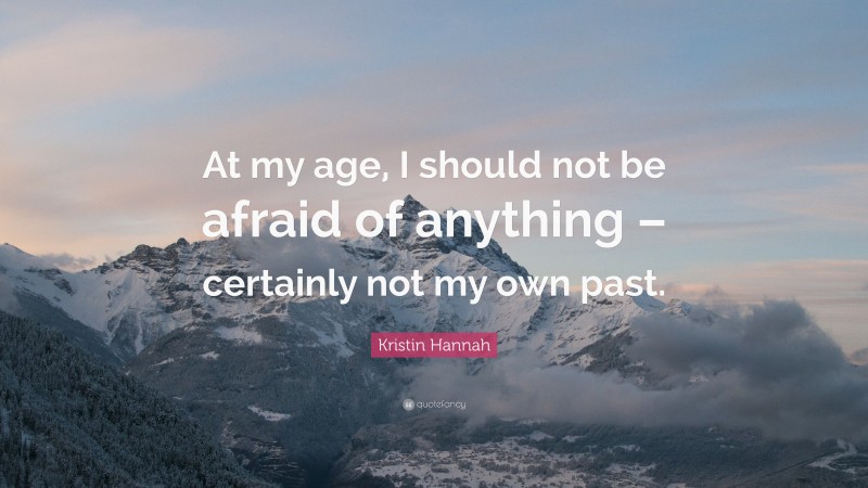 Kristin Hannah Quote: “At my age, I should not be afraid of anything – certainly not my own past.”