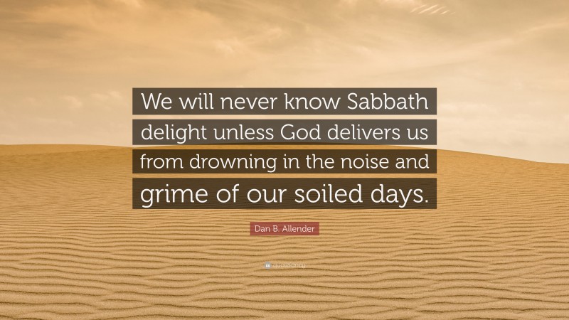 Dan B. Allender Quote: “We will never know Sabbath delight unless God delivers us from drowning in the noise and grime of our soiled days.”