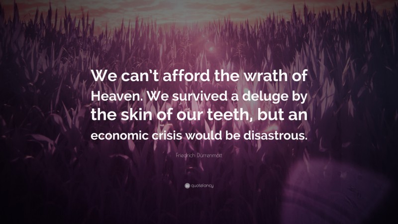 Friedrich Dürrenmatt Quote: “We can’t afford the wrath of Heaven. We survived a deluge by the skin of our teeth, but an economic crisis would be disastrous.”