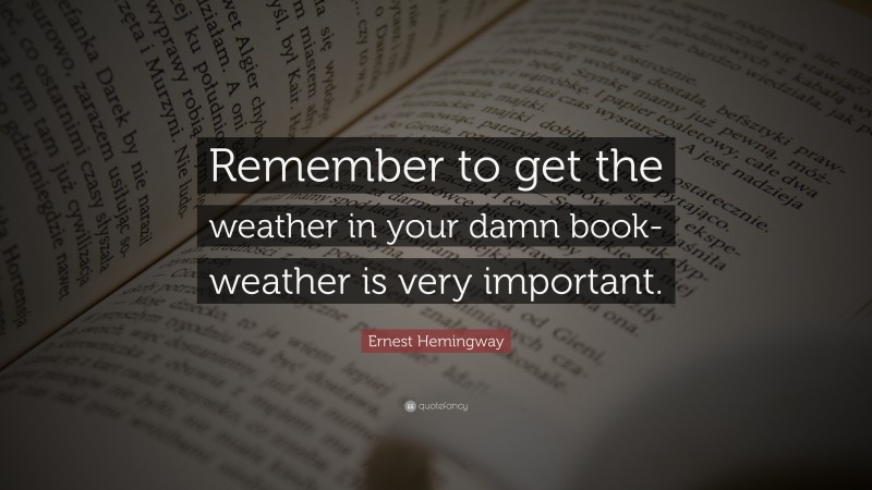 Ernest Hemingway Quote: “Remember to get the weather in your damn book-weather is very important.”