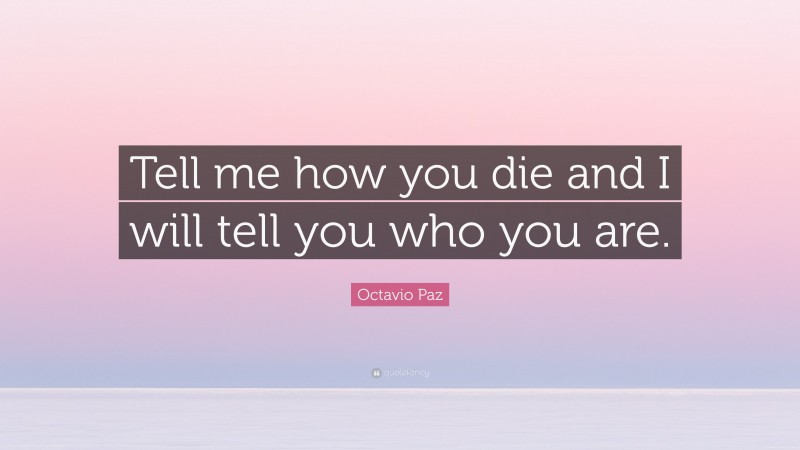 Octavio Paz Quote: “Tell me how you die and I will tell you who you are.”