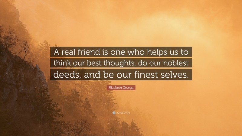 Elizabeth George Quote: “A real friend is one who helps us to think our best thoughts, do our noblest deeds, and be our finest selves.”