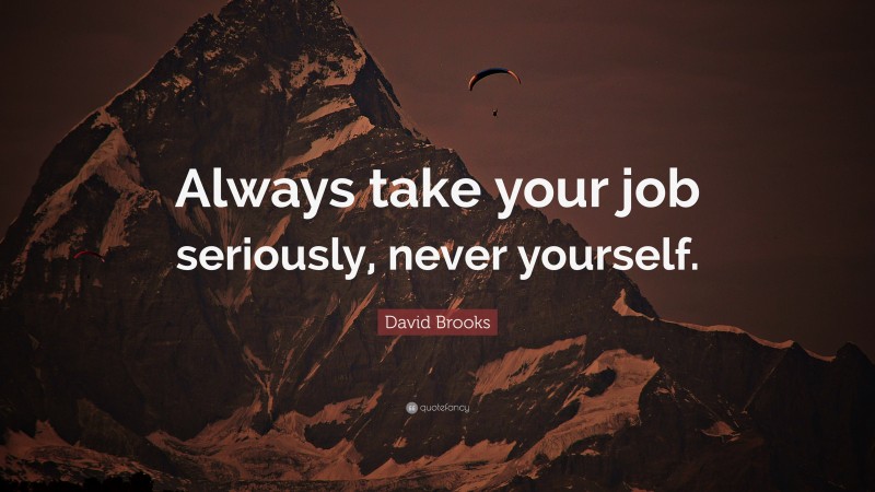David Brooks Quote: “Always take your job seriously, never yourself.”