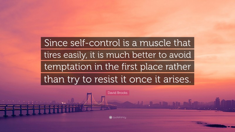 David Brooks Quote: “Since self-control is a muscle that tires easily, it is much better to avoid temptation in the first place rather than try to resist it once it arises.”