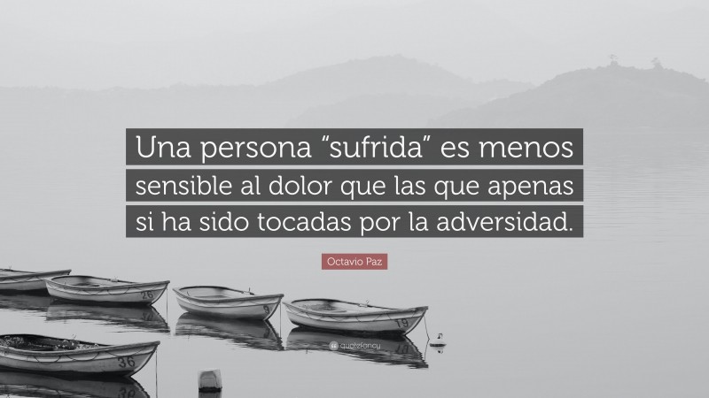 Octavio Paz Quote: “Una persona “sufrida” es menos sensible al dolor que las que apenas si ha sido tocadas por la adversidad.”