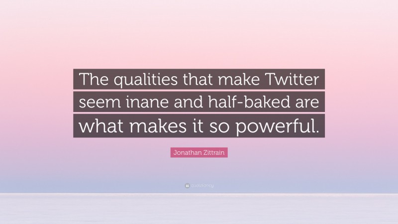 Jonathan Zittrain Quote: “The qualities that make Twitter seem inane and half-baked are what makes it so powerful.”