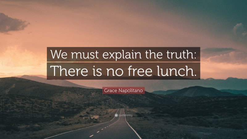 Grace Napolitano Quote: “We must explain the truth: There is no free lunch.”