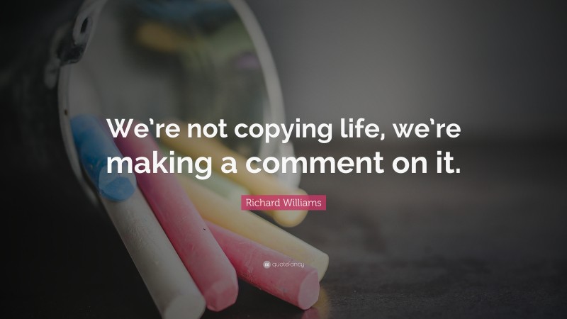 Richard Williams Quote: “We’re not copying life, we’re making a comment on it.”