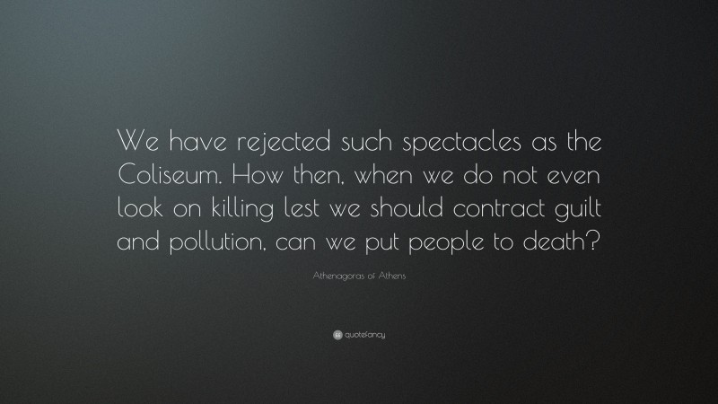 Athenagoras of Athens Quote: “We have rejected such spectacles as the Coliseum. How then, when we do not even look on killing lest we should contract guilt and pollution, can we put people to death?”