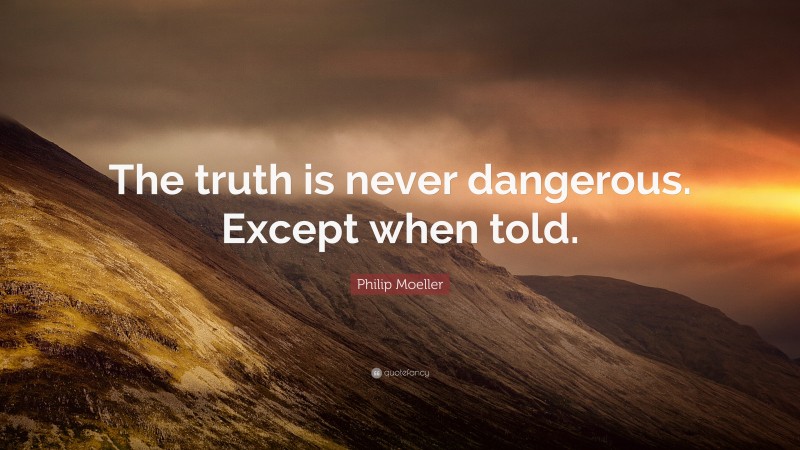 Philip Moeller Quote: “The truth is never dangerous. Except when told.”
