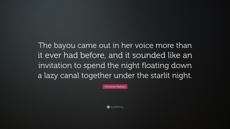 Christine Feehan Quote: “The bayou came out in her voice more than it ever had before, and it sounded like an invitation to spend the night floating down a lazy canal together under the starlit night.”