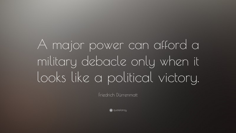 Friedrich Dürrenmatt Quote: “A major power can afford a military debacle only when it looks like a political victory.”