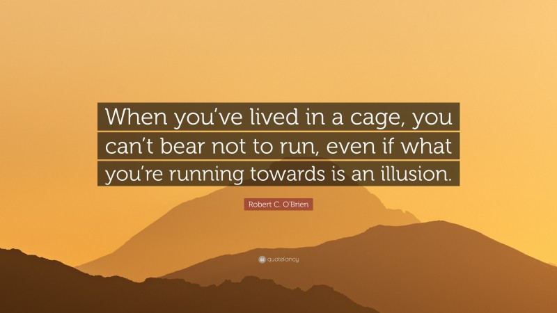 Robert C. O'Brien Quote: “When you’ve lived in a cage, you can’t bear not to run, even if what you’re running towards is an illusion.”