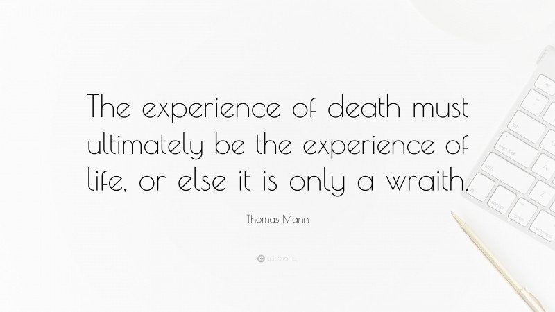 Thomas Mann Quote: “The experience of death must ultimately be the experience of life, or else it is only a wraith.”