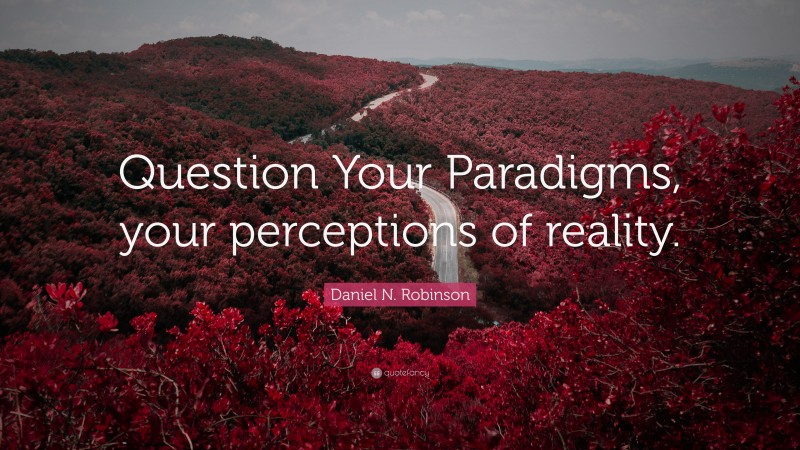Daniel N. Robinson Quote: “Question Your Paradigms, your perceptions of reality.”