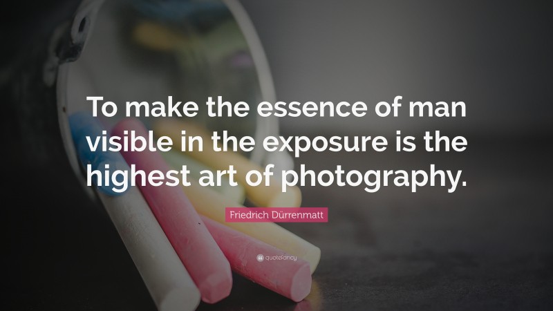 Friedrich Dürrenmatt Quote: “To make the essence of man visible in the exposure is the highest art of photography.”